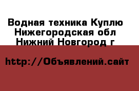 Водная техника Куплю. Нижегородская обл.,Нижний Новгород г.